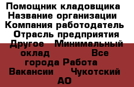 Помощник кладовщика › Название организации ­ Компания-работодатель › Отрасль предприятия ­ Другое › Минимальный оклад ­ 21 000 - Все города Работа » Вакансии   . Чукотский АО